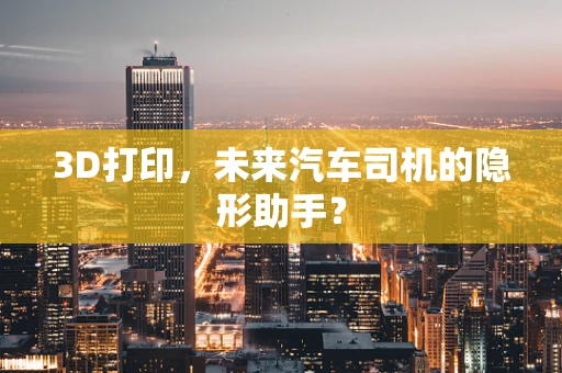 3D打印，未来汽车司机的隐形助手？