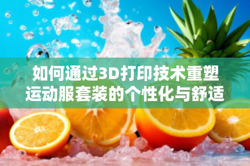 如何通过3D打印技术重塑运动服套装的个性化与舒适度？