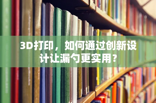 3D打印，如何通过创新设计让漏勺更实用？