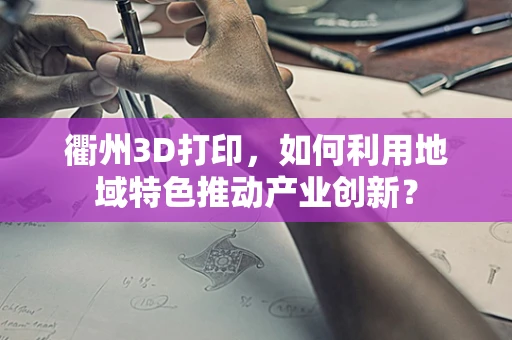 衢州3D打印，如何利用地域特色推动产业创新？