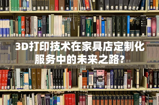 3D打印技术在家具店定制化服务中的未来之路？