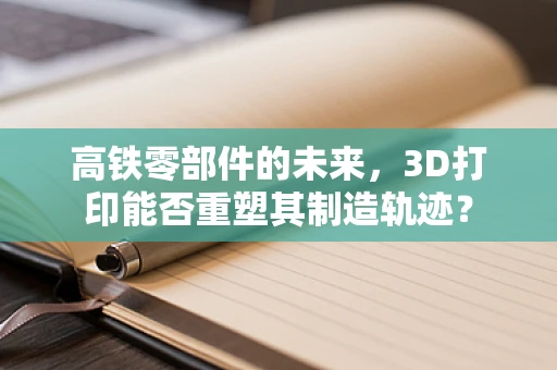 高铁零部件的未来，3D打印能否重塑其制造轨迹？