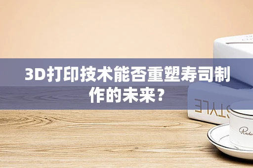 3D打印技术能否重塑寿司制作的未来？