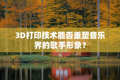 3D打印技术能否重塑音乐界的歌手形象？