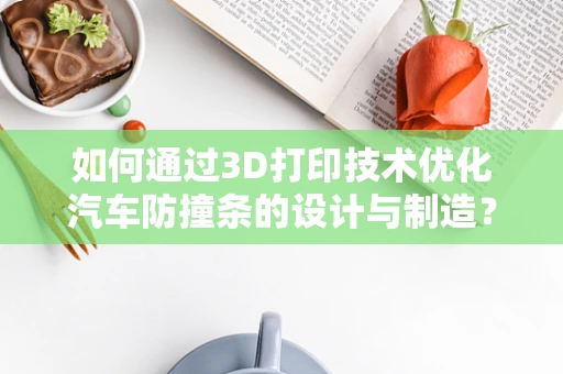 如何通过3D打印技术优化汽车防撞条的设计与制造？