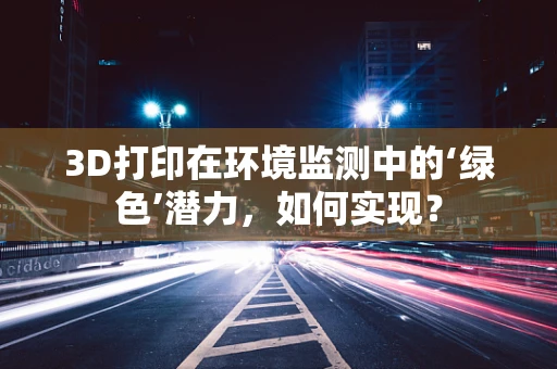 3D打印在环境监测中的‘绿色’潜力，如何实现？