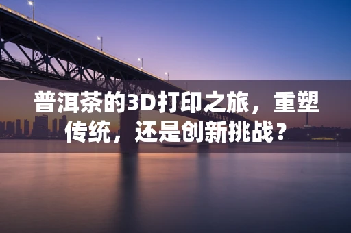 普洱茶的3D打印之旅，重塑传统，还是创新挑战？