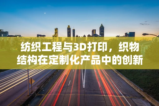 纺织工程与3D打印，织物结构在定制化产品中的创新应用？