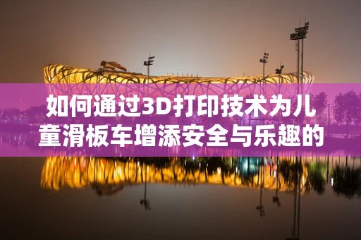 如何通过3D打印技术为儿童滑板车增添安全与乐趣的双重保障？