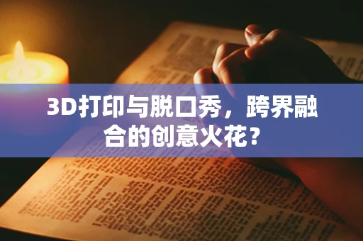 3D打印与脱口秀，跨界融合的创意火花？