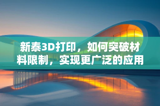 新泰3D打印，如何突破材料限制，实现更广泛的应用？