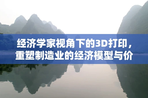 经济学家视角下的3D打印，重塑制造业的经济模型与价值链