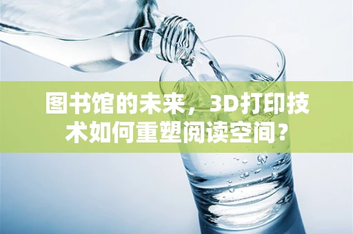 图书馆的未来，3D打印技术如何重塑阅读空间？
