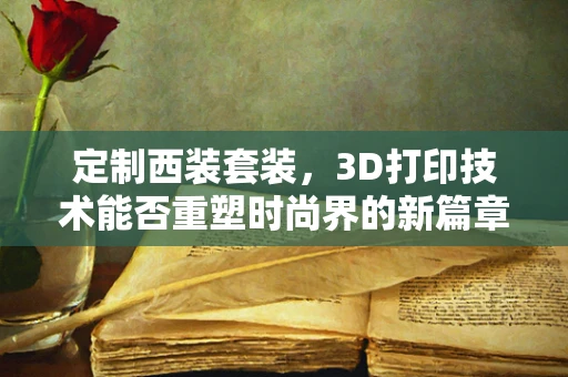 定制西装套装，3D打印技术能否重塑时尚界的新篇章？