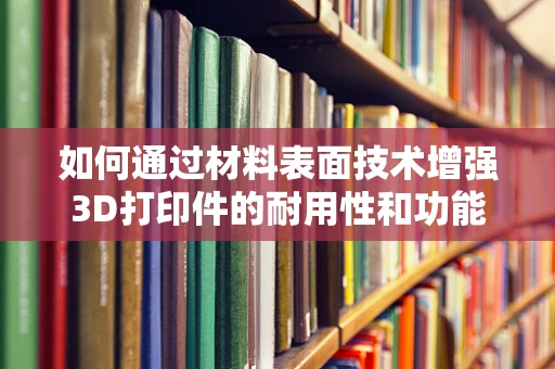 如何通过材料表面技术增强3D打印件的耐用性和功能性？