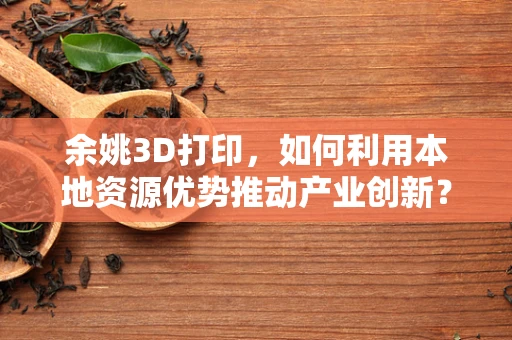 余姚3D打印，如何利用本地资源优势推动产业创新？