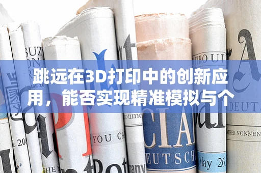 跳远在3D打印中的创新应用，能否实现精准模拟与个性化训练？