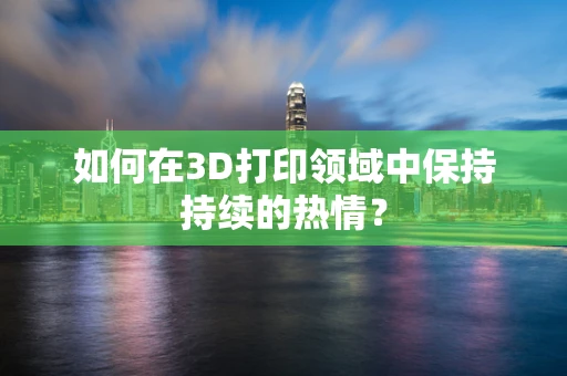 如何在3D打印领域中保持持续的热情？