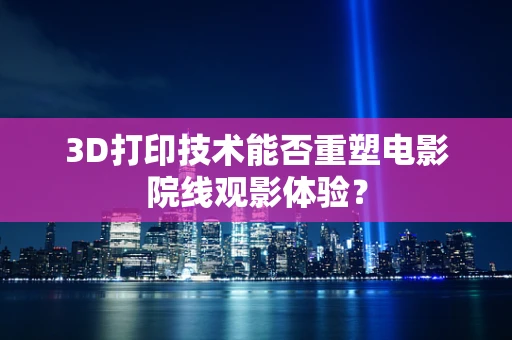 3D打印技术能否重塑电影院线观影体验？