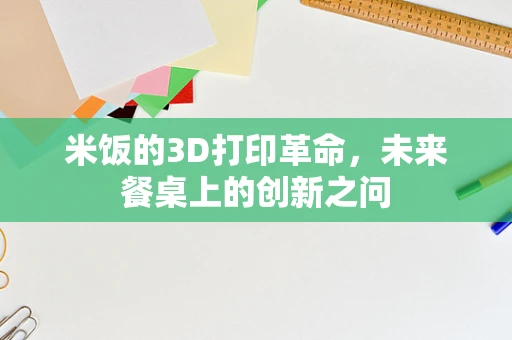 米饭的3D打印革命，未来餐桌上的创新之问