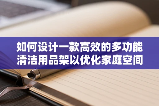 如何设计一款高效的多功能清洁用品架以优化家庭空间？