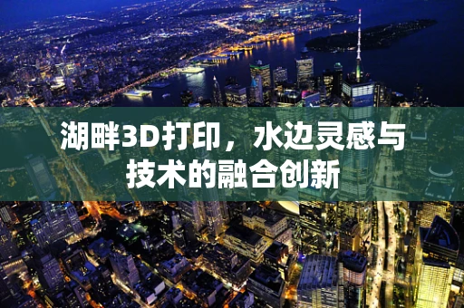 湖畔3D打印，水边灵感与技术的融合创新