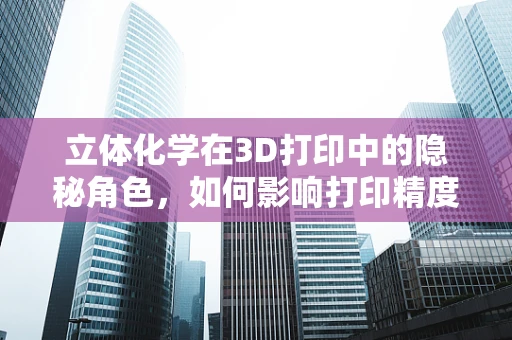 立体化学在3D打印中的隐秘角色，如何影响打印精度与材料性能？