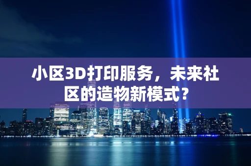 小区3D打印服务，未来社区的造物新模式？