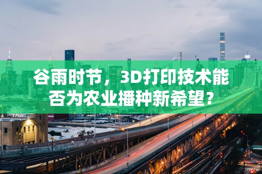 谷雨时节，3D打印技术能否为农业播种新希望？