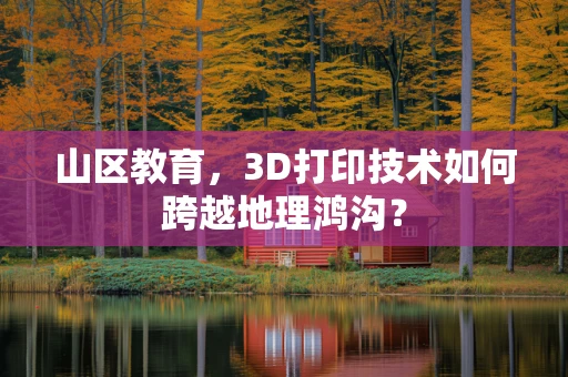 山区教育，3D打印技术如何跨越地理鸿沟？
