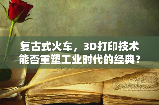 复古式火车，3D打印技术能否重塑工业时代的经典？