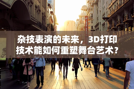 杂技表演的未来，3D打印技术能如何重塑舞台艺术？