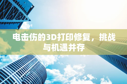 电击伤的3D打印修复，挑战与机遇并存
