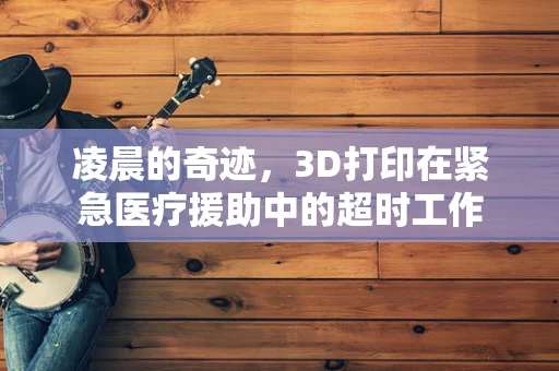 凌晨的奇迹，3D打印在紧急医疗援助中的超时工作