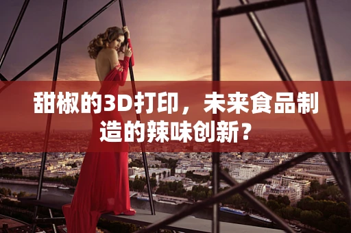 甜椒的3D打印，未来食品制造的辣味创新？