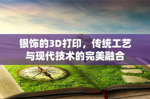 银饰的3D打印，传统工艺与现代技术的完美融合