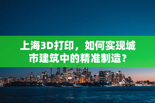 上海3D打印，如何实现城市建筑中的精准制造？