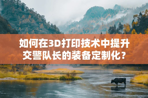 如何在3D打印技术中提升交警队长的装备定制化？