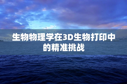 生物物理学在3D生物打印中的精准挑战
