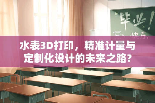 水表3D打印，精准计量与定制化设计的未来之路？