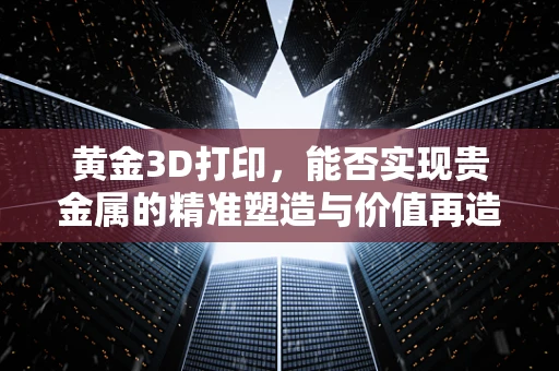 黄金3D打印，能否实现贵金属的精准塑造与价值再造？
