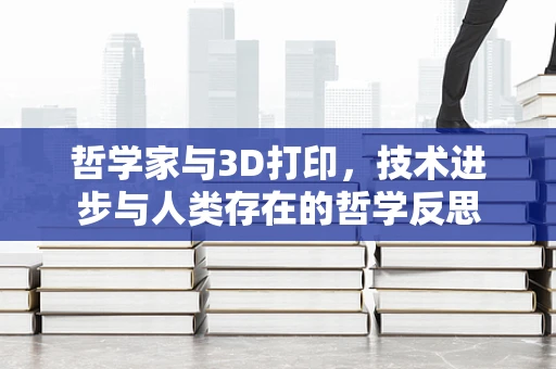 哲学家与3D打印，技术进步与人类存在的哲学反思