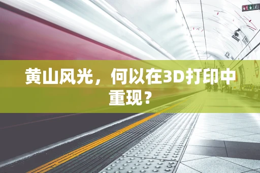 黄山风光，何以在3D打印中重现？