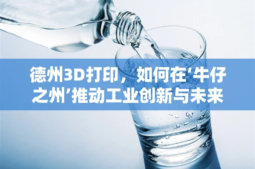 德州3D打印，如何在‘牛仔之州’推动工业创新与未来制造？