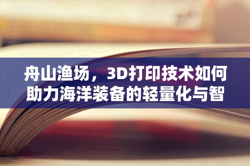 舟山渔场，3D打印技术如何助力海洋装备的轻量化与智能化？