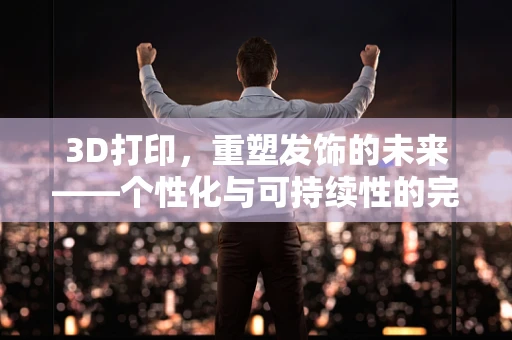 3D打印，重塑发饰的未来——个性化与可持续性的完美结合