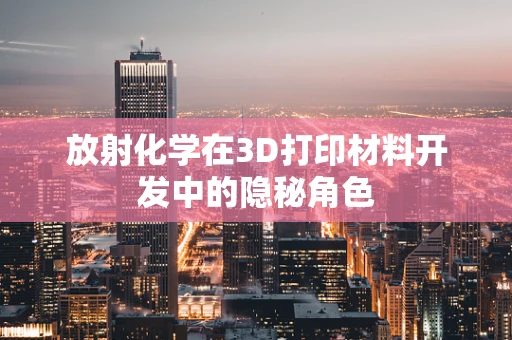 放射化学在3D打印材料开发中的隐秘角色
