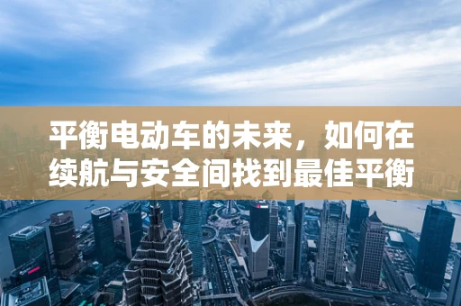 平衡电动车的未来，如何在续航与安全间找到最佳平衡点？