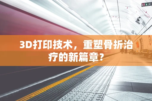 3D打印技术，重塑骨折治疗的新篇章？