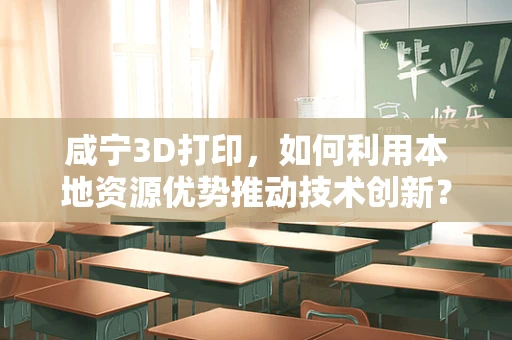 咸宁3D打印，如何利用本地资源优势推动技术创新？